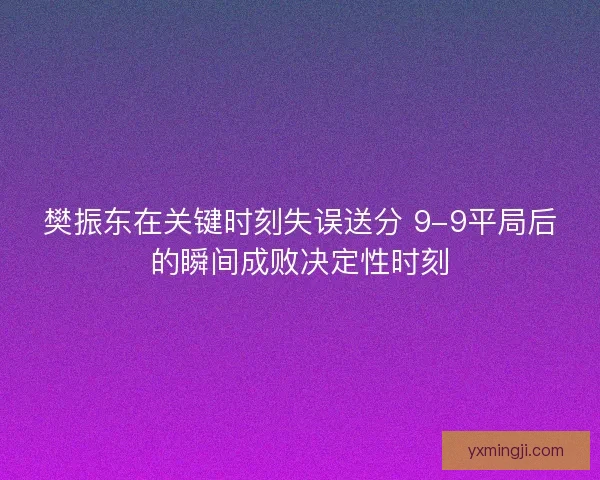 樊振东在关键时刻失误送分 9-9平局后的瞬间成败决定性时刻