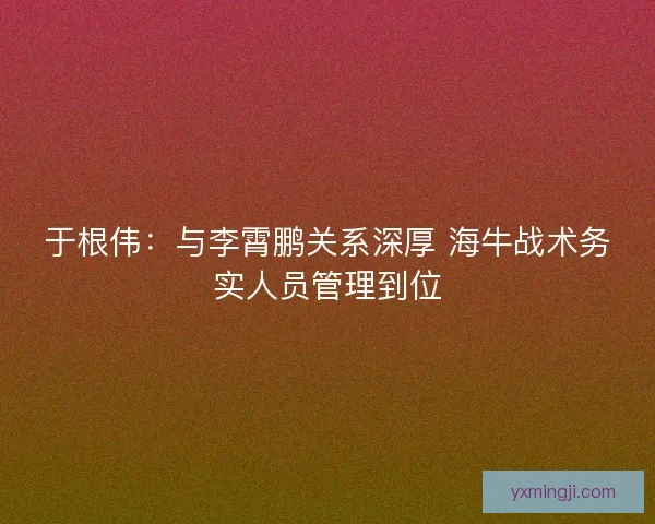 于根伟：与李霄鹏关系深厚 海牛战术务实人员管理到位