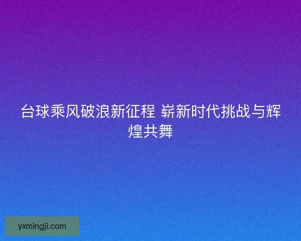 台球乘风破浪新征程 崭新时代挑战与辉煌共舞