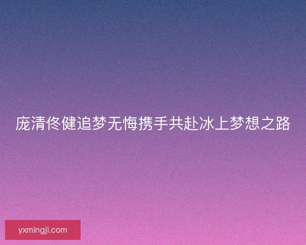 庞清佟健追梦无悔携手共赴冰上梦想之路