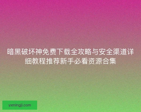 暗黑破坏神免费下载全攻略与安全渠道详细教程推荐新手必看资源合集