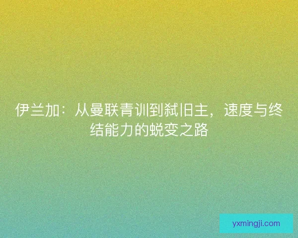 伊兰加：从曼联青训到弑旧主，速度与终结能力的蜕变之路