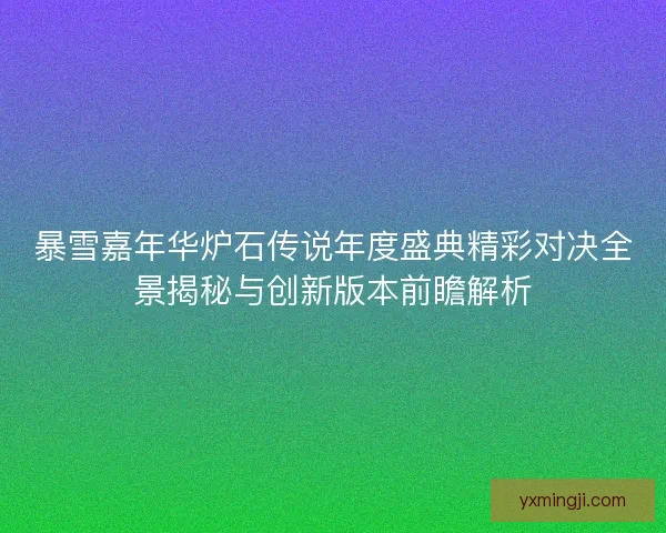 暴雪嘉年华炉石传说年度盛典精彩对决全景揭秘与创新版本前瞻解析