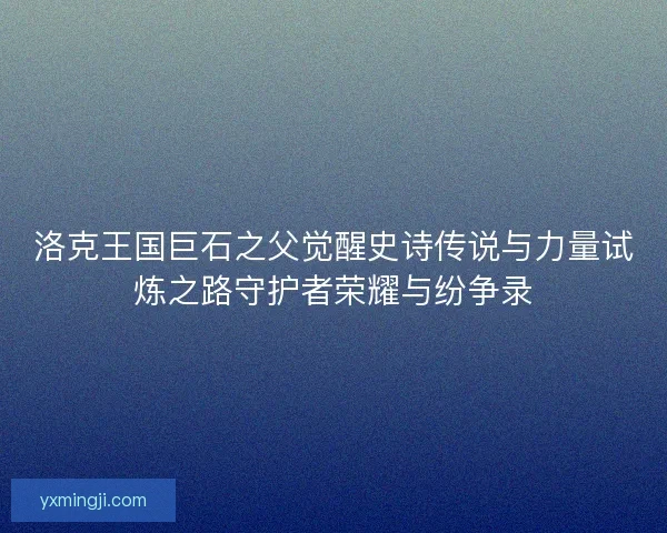 洛克王国巨石之父觉醒史诗传说与力量试炼之路守护者荣耀与纷争录