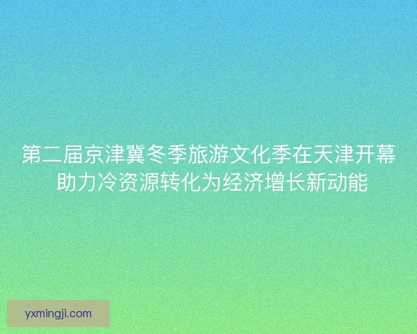 第二届京津冀冬季旅游文化季在天津开幕 助力冷资源转化为经济增长新动能