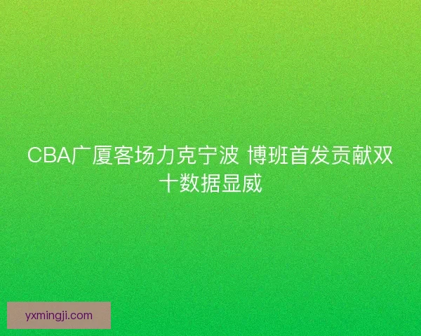 CBA广厦客场力克宁波 博班首发贡献双十数据显威