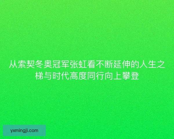 从索契冬奥冠军张虹看不断延伸的人生之梯与时代高度同行向上攀登