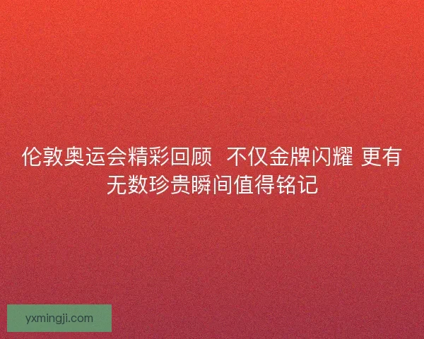 伦敦奥运会精彩回顾  不仅金牌闪耀 更有无数珍贵瞬间值得铭记