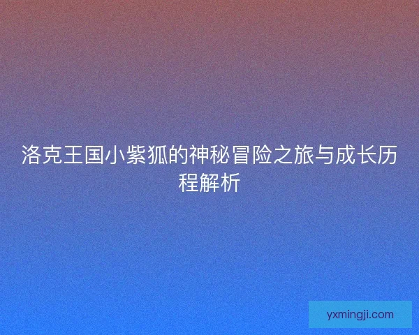 洛克王国小紫狐的神秘冒险之旅与成长历程解析
