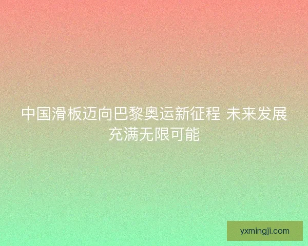 中国滑板迈向巴黎奥运新征程 未来发展充满无限可能